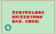 灵芝孢子粉怎么是麦片状的(灵芝孢子粉制成麦片状，方便饮用)
