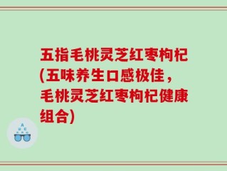 五指毛桃灵芝红枣枸杞(五味养生口感极佳，毛桃灵芝红枣枸杞健康组合)