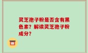 灵芝孢子粉是否含有黑色素？解读灵芝孢子粉成分？