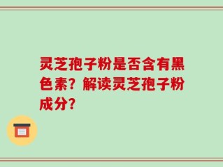 灵芝孢子粉是否含有黑色素？解读灵芝孢子粉成分？