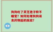 狗狗吃了灵芝孢子粉不睡觉？如何处理狗狗误食药物后的反应？