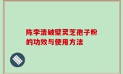 陈李清破壁灵芝孢子粉的功效与使用方法