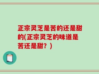 正宗灵芝是苦的还是甜的(正宗灵芝的味道是苦还是甜？)