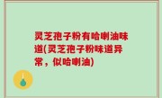 灵芝孢子粉有哈喇油味道(灵芝孢子粉味道异常，似哈喇油)