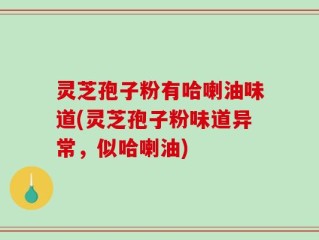 灵芝孢子粉有哈喇油味道(灵芝孢子粉味道异常，似哈喇油)