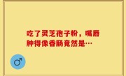 吃了灵芝孢子粉，嘴唇肿得像香肠竟然是…