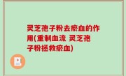 灵芝孢子粉去瘀血的作用(重制血流 灵芝孢子粉拯救瘀血)