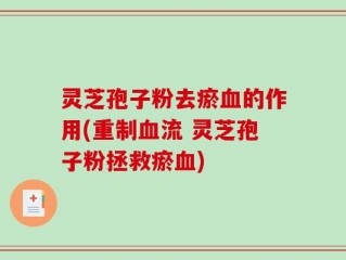 灵芝孢子粉去瘀血的作用(重制血流 灵芝孢子粉拯救瘀血)