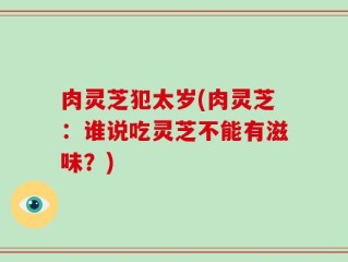 肉灵芝犯太岁(肉灵芝：谁说吃灵芝不能有滋味？)