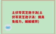 土伏苓灵芝孢子汤(土伏苓灵芝孢子汤：提高免疫力，缓解疲劳)