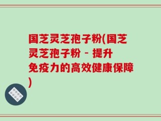 国芝灵芝孢子粉(国芝灵芝孢子粉 - 提升免疫力的高效健康保障)