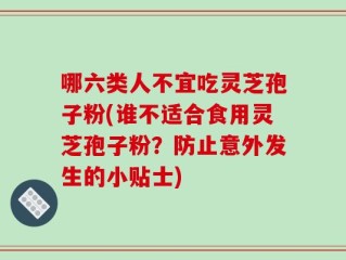 哪六类人不宜吃灵芝孢子粉(谁不适合食用灵芝孢子粉？防止意外发生的小贴士)
