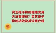 灵芝孢子粉的健康食用方法有哪些？灵芝孢子粉的功效及其饮用疗程