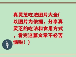 真灵芝吃法图片大全(以图片为依据，分享真灵芝的吃法和食用方式，看完这篇文章不必苦恼啦！)