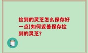 捡到的灵芝怎么保存好一点(如何妥善保存捡到的灵芝？