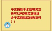子宫摘除手术后喝灵芝粉可以吗(喝灵芝粉适合子宫摘除后的恢复吗？)