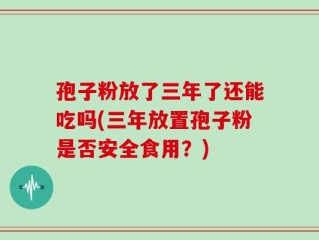 孢子粉放了三年了还能吃吗(三年放置孢子粉是否安全食用？)