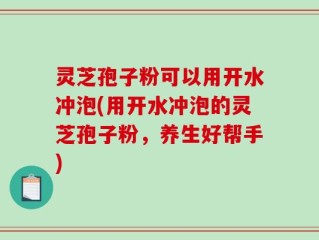灵芝孢子粉可以用开水冲泡(用开水冲泡的灵芝孢子粉，养生好帮手)