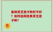 鉴别灵芝孢子粉好不好？如何选购优质灵芝孢子粉？