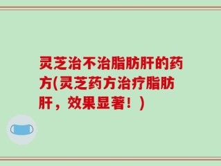 灵芝治不治脂肪肝的药方(灵芝药方治疗脂肪肝，效果显著！)