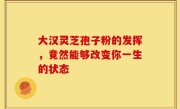 大汉灵芝孢子粉的发挥,竟然能够改变你一生的状态