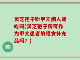 灵芝孢子粉甲亢病人能吃吗(灵芝孢子粉可作为甲亢患者的膳食补充品吗？)