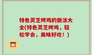 特色灵芝烤鸡的做法大全(特色灵芝烤鸡，轻松学会，美味好吃！)