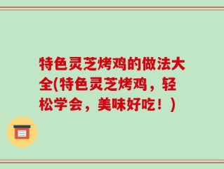 特色灵芝烤鸡的做法大全(特色灵芝烤鸡，轻松学会，美味好吃！)