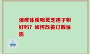 湿疹体质喝灵芝孢子粉好吗？如何改善过敏体质