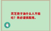 灵芝孢子油什么人不能吃？务必谨慎服用。