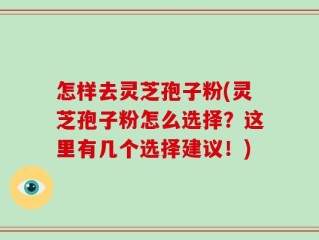 怎样去灵芝孢子粉(灵芝孢子粉怎么选择？这里有几个选择建议！)