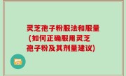 灵芝孢子粉服法和服量 (如何正确服用灵芝孢子粉及其剂量建议)