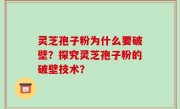 灵芝孢子粉为什么要破壁？探究灵芝孢子粉的破壁技术？