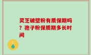 灵芝破壁粉有质保期吗？孢子粉保质期多长时间