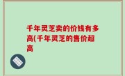 千年灵芝卖的价钱有多高(千年灵芝的售价超高