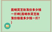 昆明灵芝批发价多少钱一斤啊(昆明市灵芝批发价格是多少钱一斤？)