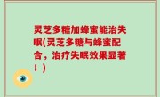 灵芝多糖加蜂蜜能治失眠(灵芝多糖与蜂蜜配合，治疗失眠效果显著！)