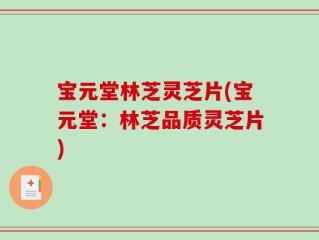 宝元堂林芝灵芝片(宝元堂：林芝品质灵芝片)