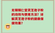 无锡锡仁堂灵芝孢子粉的功效与使用方法？详解灵芝孢子粉的健康保健效果？