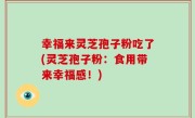 幸福来灵芝孢子粉吃了(灵芝孢子粉：食用带来幸福感！)