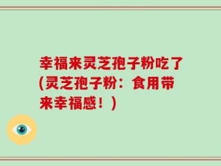 幸福来灵芝孢子粉吃了(灵芝孢子粉：食用带来幸福感！)