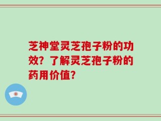 芝神堂灵芝孢子粉的功效？了解灵芝孢子粉的药用价值？