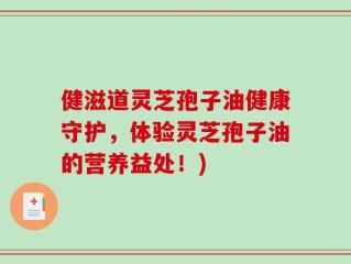 健滋道灵芝孢子油健康守护，体验灵芝孢子油的营养益处！)