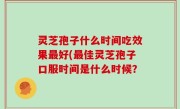 灵芝孢子什么时间吃效果最好(最佳灵芝孢子口服时间是什么时候？