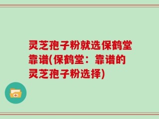 灵芝孢子粉就选保鹤堂靠谱(保鹤堂：靠谱的灵芝孢子粉选择)