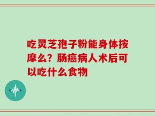 吃灵芝孢子粉能身体按摩么？肠癌病人术后可以吃什么食物