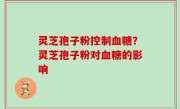 灵芝孢子粉控制血糖？灵芝孢子粉对血糖的影响