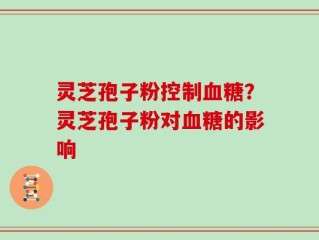 灵芝孢子粉控制血糖？灵芝孢子粉对血糖的影响