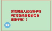 肾衰竭病人能吃孢子粉吗(肾衰竭患者能否食用孢子粉？)
