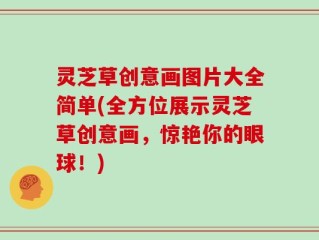 灵芝草创意画图片大全简单(全方位展示灵芝草创意画，惊艳你的眼球！)